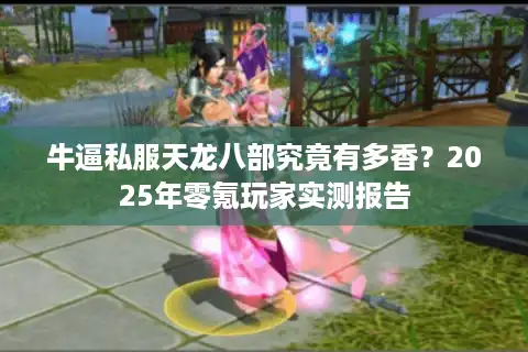 牛逼私服天龙八部究竟有多香？2025年零氪玩家实测报告