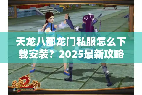 天龙八部龙门私服怎么下载安装？2025最新攻略大全