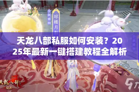 天龙八部私服如何安装？2025年最新一键搭建教程全解析