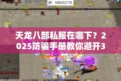 天龙八部私服在哪下？2025防骗手册教你避开30个假站陷阱