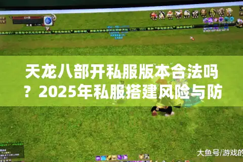 天龙八部开私服版本合法吗？2025年私服搭建风险与防封技术解析