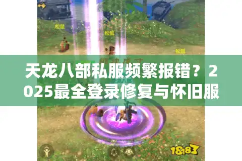 天龙八部私服频繁报错？2025最全登录修复与怀旧服推荐