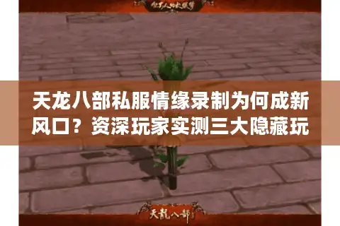 天龙八部私服情缘录制为何成新风口？资深玩家实测三大隐藏玩法