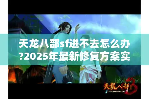 天龙八部sf进不去怎么办?2025年最新修复方案实测