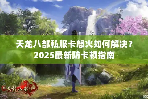 天龙八部私服卡怒火如何解决？2025最新防卡顿指南