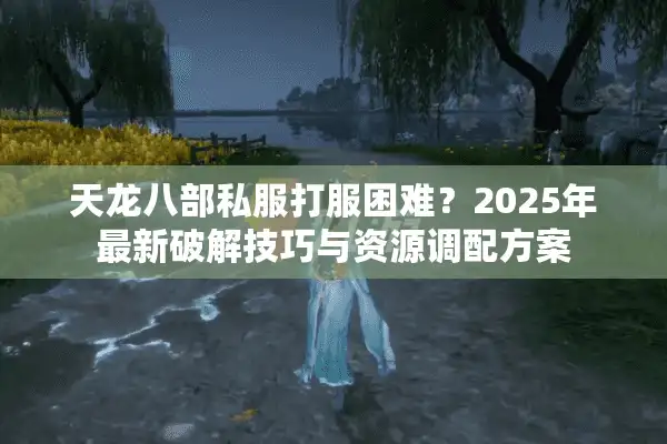 天龙八部私服打服困难？2025年最新破解技巧与资源调配方案