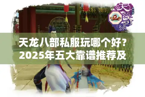 天龙八部私服玩哪个好？2025年五大靠谱推荐及避坑指南