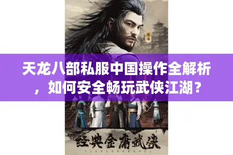天龙八部私服中国操作全解析，如何安全畅玩武侠江湖？