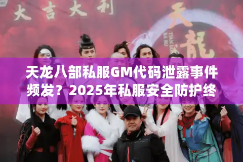 天龙八部私服GM代码泄露事件频发？2025年私服安全防护终极指南