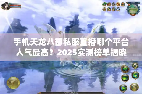 手机天龙八部私服直播哪个平台人气最高？2025实测榜单揭晓