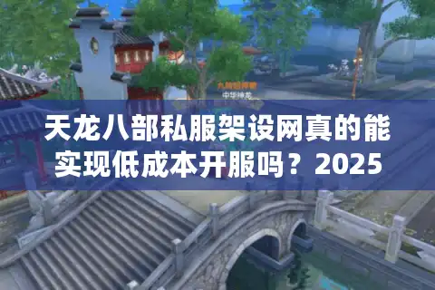 天龙八部私服架设网真的能实现低成本开服吗？2025最新避坑指南