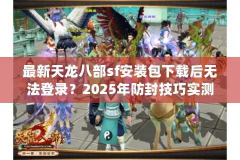 最新天龙八部sf安装包下载后无法登录？2025年防封技巧实测