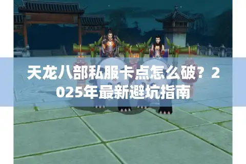 天龙八部私服卡点怎么破？2025年最新避坑指南