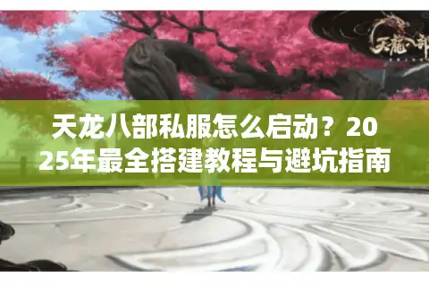 天龙八部私服怎么启动？2025年最全搭建教程与避坑指南