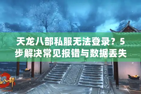 天龙八部私服无法登录？5步解决常见报错与数据丢失