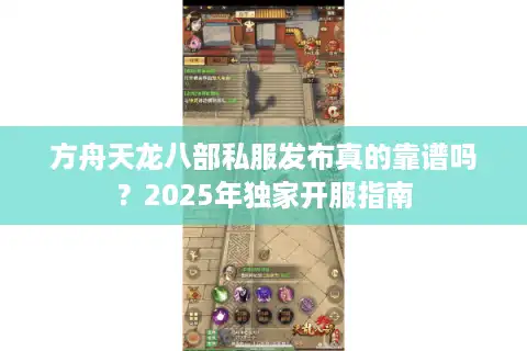 方舟天龙八部私服发布真的靠谱吗？2025年独家开服指南