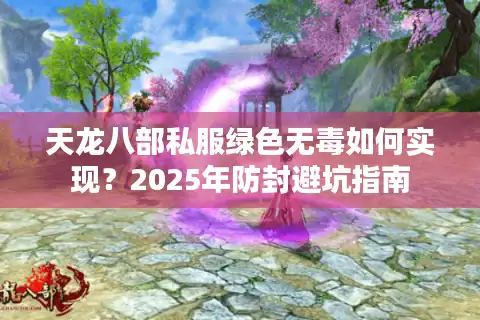 天龙八部私服绿色无毒如何实现？2025年防封避坑指南