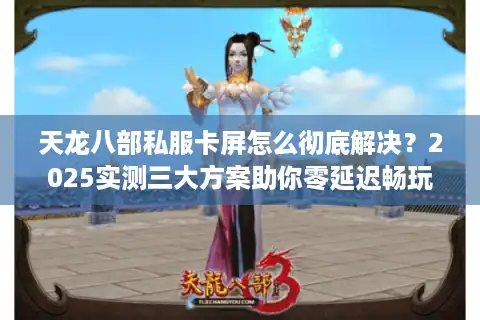 天龙八部私服卡屏怎么彻底解决？2025实测三大方案助你零延迟畅玩