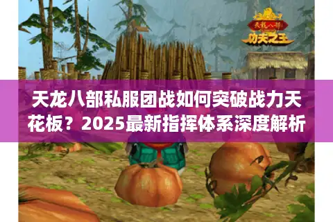 天龙八部私服团战如何突破战力天花板？2025最新指挥体系深度解析