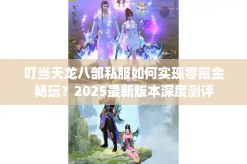 叮当天龙八部私服如何实现零氪金畅玩？2025最新版本深度测评