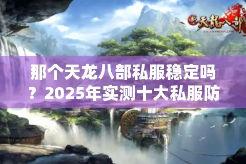 那个天龙八部私服稳定吗？2025年实测十大私服防坑指南