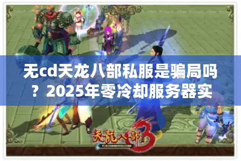 无cd天龙八部私服是骗局吗？2025年零冷却服务器实测报告