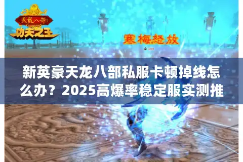 新英豪天龙八部私服卡顿掉线怎么办？2025高爆率稳定服实测推荐