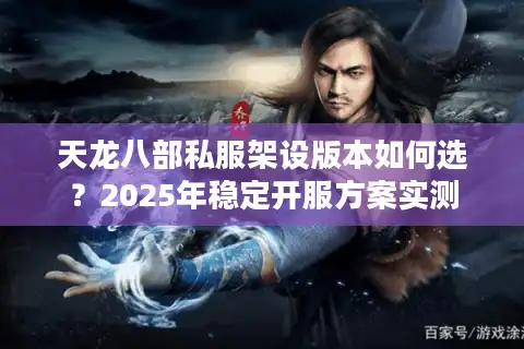 天龙八部私服架设版本如何选？2025年稳定开服方案实测