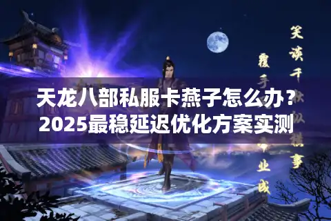 天龙八部私服卡燕子怎么办？2025最稳延迟优化方案实测