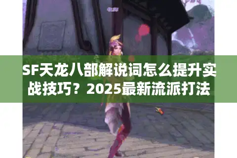 SF天龙八部解说词怎么提升实战技巧？2025最新流派打法解析