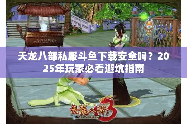 天龙八部私服斗鱼下载安全吗？2025年玩家必看避坑指南