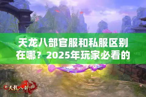 天龙八部官服和私服区别在哪？2025年玩家必看的避坑指南