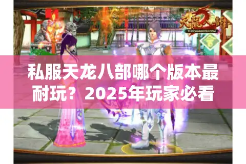 私服天龙八部哪个版本最耐玩？2025年玩家必看避坑指南