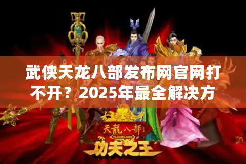 武侠天龙八部发布网官网打不开？2025年最全解决方案来了