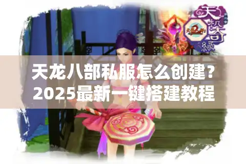 天龙八部私服怎么创建？2025最新一键搭建教程与稳定运营技巧