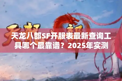 天龙八部SF开服表最新查询工具哪个最靠谱？2025年实测推荐
