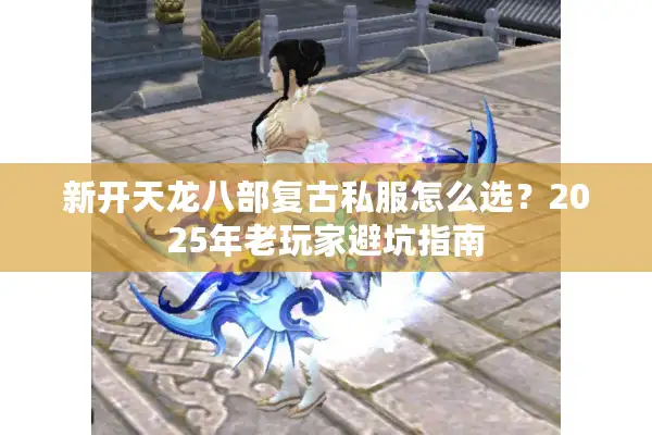 新开天龙八部复古私服怎么选？2025年老玩家避坑指南
