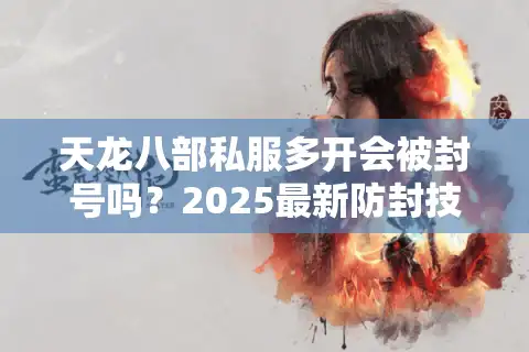 天龙八部私服多开会被封号吗？2025最新防封技术与多开教程