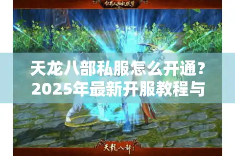 天龙八部私服怎么开通？2025年最新开服教程与避坑指南
