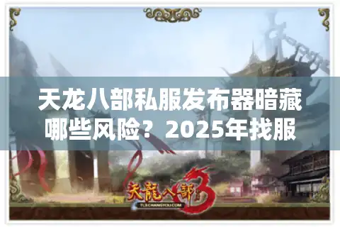 天龙八部私服发布器暗藏哪些风险？2025年找服避坑指南