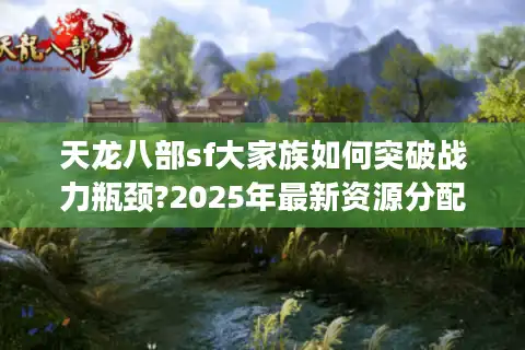 天龙八部sf大家族如何突破战力瓶颈?2025年最新资源分配攻略
