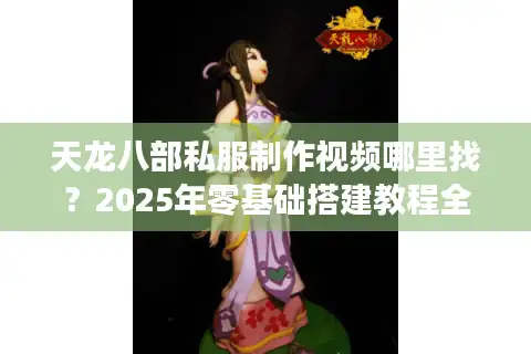 天龙八部私服制作视频哪里找？2025年零基础搭建教程全解析