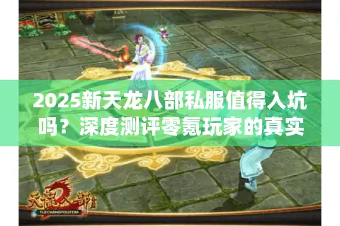 2025新天龙八部私服值得入坑吗？深度测评零氪玩家的真实体验