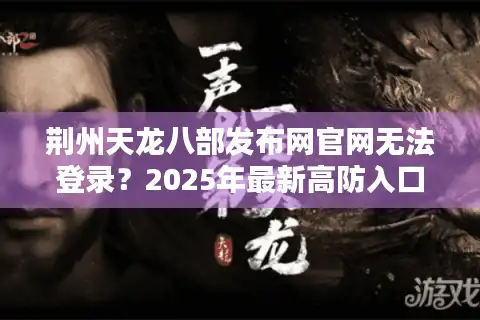 荆州天龙八部发布网官网无法登录？2025年最新高防入口与新手避坑指南