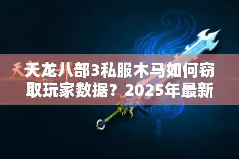 天龙八部3私服木马如何窃取玩家数据？2025年最新防护指南