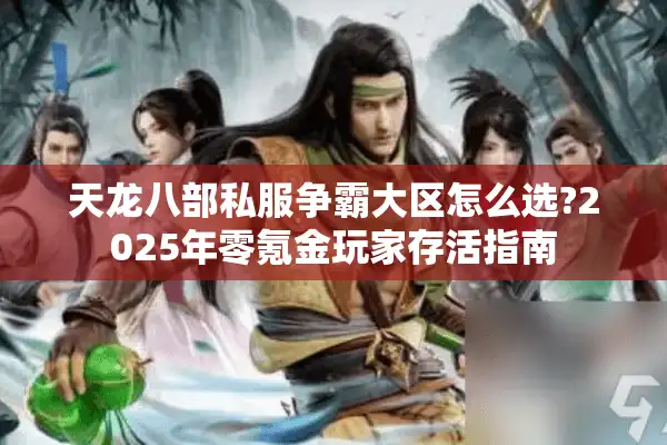 天龙八部私服争霸大区怎么选?2025年零氪金玩家存活指南