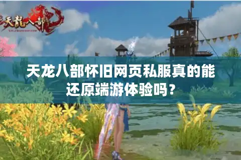 天龙八部怀旧网页私服真的能还原端游体验吗？