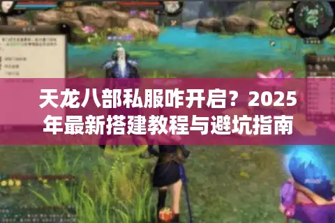 天龙八部私服咋开启？2025年最新搭建教程与避坑指南