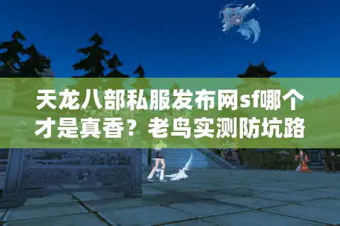 天龙八部私服发布网sf哪个才是真香?老鸟实测防坑路线图 天龙八部私服发布网sf哪个才是真香?老鸟实测防坑路线图