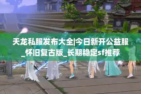天龙私服发布大全|今日新开公益服_怀旧复古版_长期稳定sf推荐
